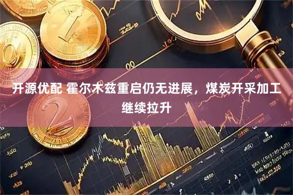 开源优配 霍尔木兹重启仍无进展，煤炭开采加工继续拉升
