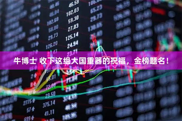 牛博士 收下这组大国重器的祝福，金榜题名！