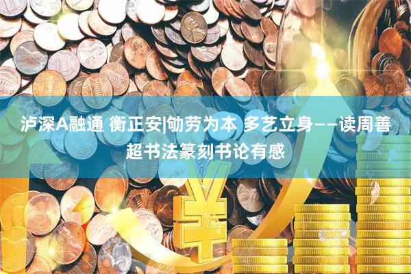 泸深A融通 衡正安|劬劳为本 多艺立身——读周善超书法篆刻书论有感