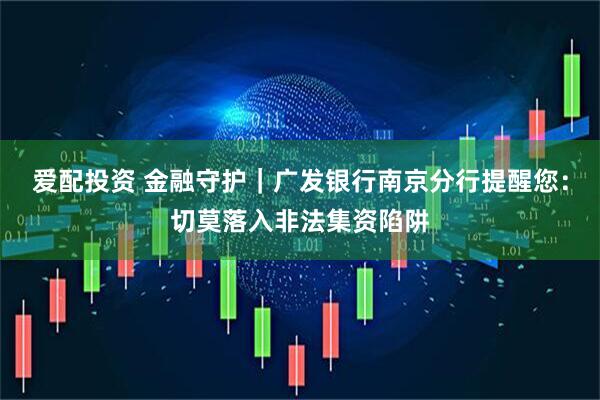 爱配投资 金融守护｜广发银行南京分行提醒您：切莫落入非法集资陷阱