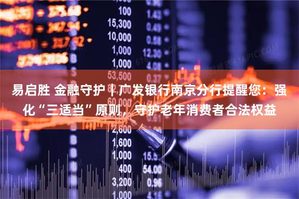 易启胜 金融守护｜广发银行南京分行提醒您：强化“三适当”原则，守护老年消费者合法权益