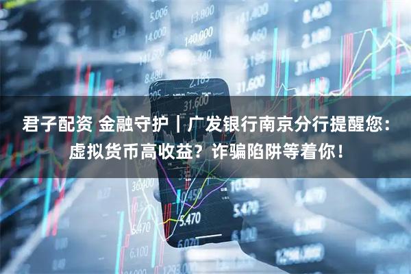 君子配资 金融守护｜广发银行南京分行提醒您：虚拟货币高收益？诈骗陷阱等着你！