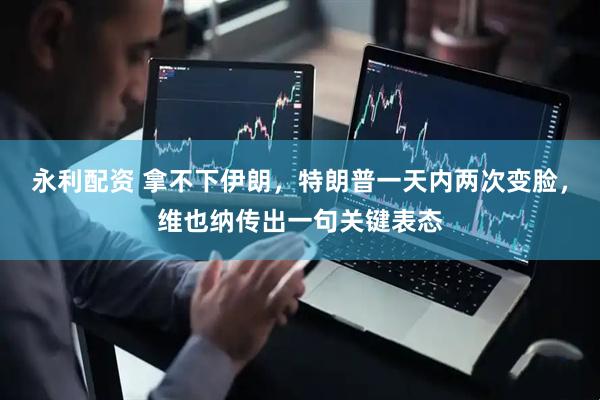 永利配资 拿不下伊朗，特朗普一天内两次变脸，维也纳传出一句关键表态