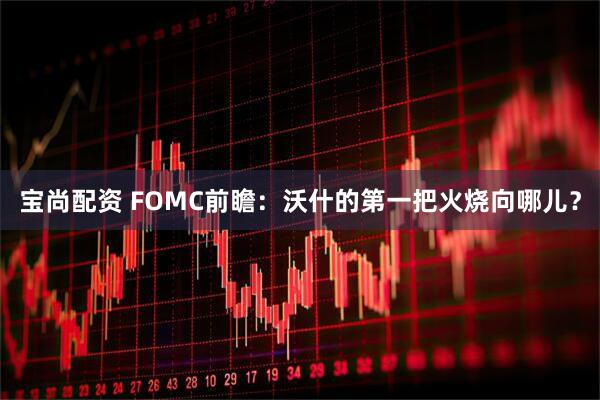 宝尚配资 FOMC前瞻：沃什的第一把火烧向哪儿？