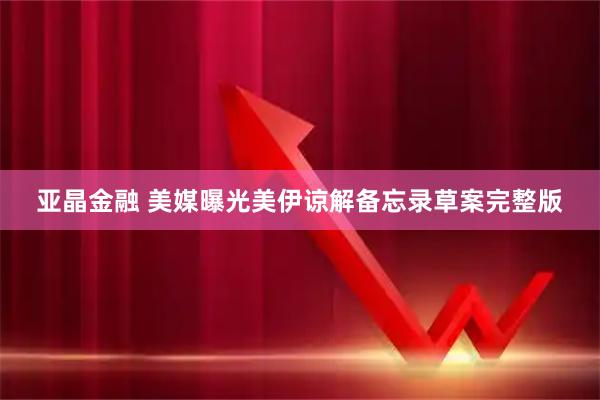 亚晶金融 美媒曝光美伊谅解备忘录草案完整版