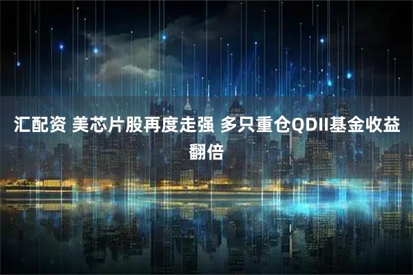 汇配资 美芯片股再度走强 多只重仓QDII基金收益翻倍