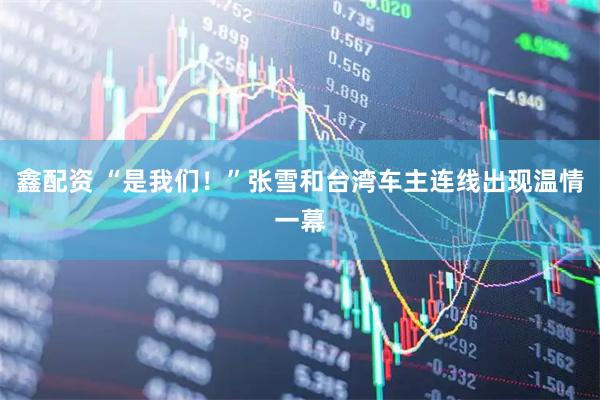 鑫配资 “是我们！”张雪和台湾车主连线出现温情一幕