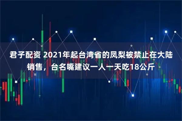 君子配资 2021年起台湾省的凤梨被禁止在大陆销售，台名嘴建议一人一天吃18公斤