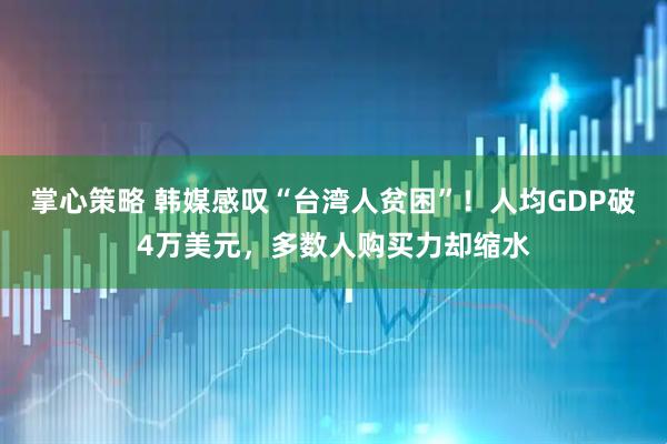 掌心策略 韩媒感叹“台湾人贫困”！人均GDP破4万美元，多数人购买力却缩水