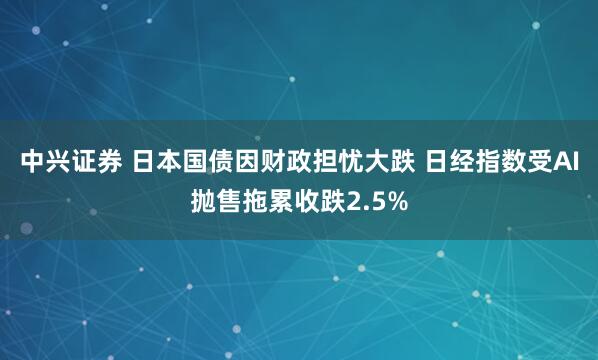 中兴证券 日本国债因财政担忧大跌 日经指数受AI抛售拖累收跌2.5%