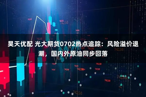 昊天优配 光大期货0702热点追踪：风险溢价退潮，国内外原油同步回落