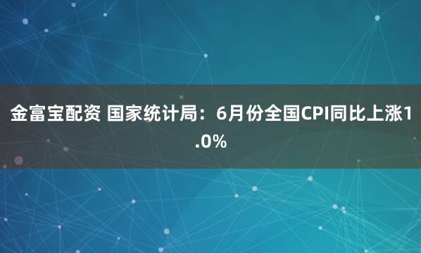 金富宝配资 国家统计局：6月份全国CPI同比上涨1.0%