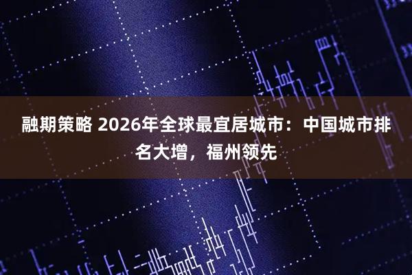 融期策略 2026年全球最宜居城市：中国城市排名大增，福州领先