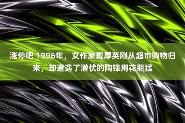 涨停吧 1996年，女作家戴厚英刚从超市购物归来，却遭遇了潜伏的陶锋用花瓶猛
