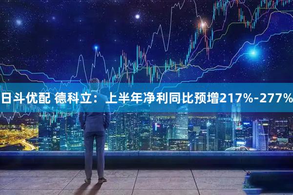 日斗优配 德科立：上半年净利同比预增217%-277%