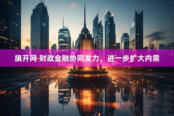 旗开网 财政金融协同发力，进一步扩大内需