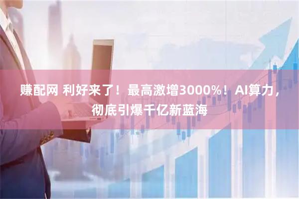 赚配网 利好来了！最高激增3000%！AI算力，彻底引爆千亿新蓝海