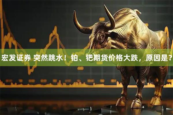 宏发证券 突然跳水！铂、钯期货价格大跌，原因是？