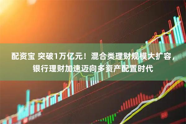 配资宝 突破1万亿元！混合类理财规模大扩容，银行理财加速迈向多资产配置时代
