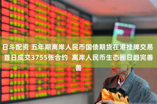 日斗配资 五年期离岸人民币国债期货在港挂牌交易 首日成交3755张合约  离岸人民币生态圈日趋完善