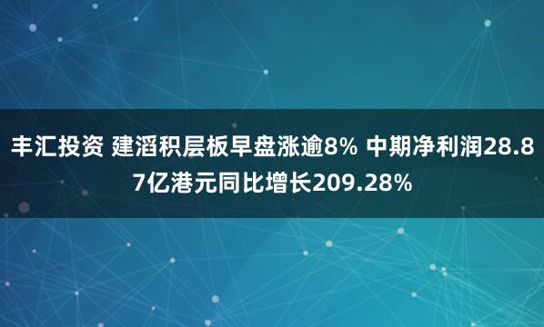 丰汇投资 建滔积层板早盘涨逾8% 中期净利润28.87亿港元同比增长209.28%