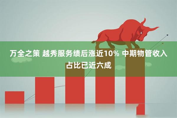 万全之策 越秀服务绩后涨近10% 中期物管收入占比已近六成