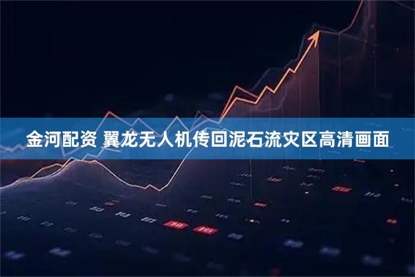 金河配资 翼龙无人机传回泥石流灾区高清画面