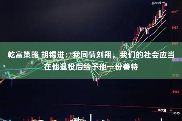 乾富策略 胡锡进：我同情刘翔，我们的社会应当在他退役后给予他一份善待