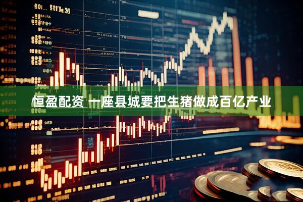 恒盈配资 一座县城要把生猪做成百亿产业