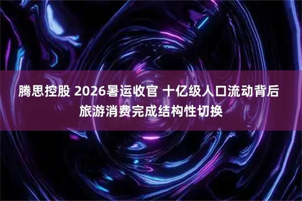 腾思控股 2026暑运收官 十亿级人口流动背后 旅游消费完成结构性切换