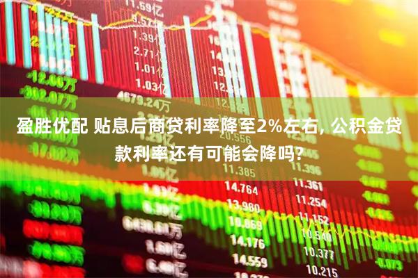 盈胜优配 贴息后商贷利率降至2%左右, 公积金贷款利率还有可能会降吗?