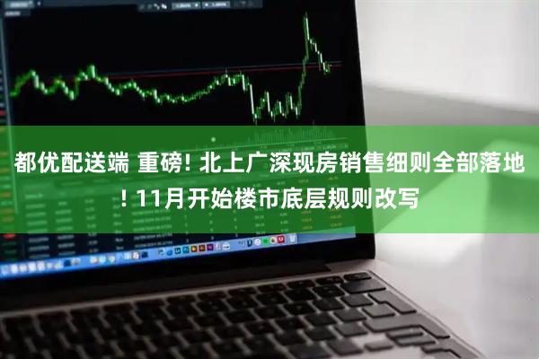 都优配送端 重磅! 北上广深现房销售细则全部落地! 11月开始楼市底层规则改写